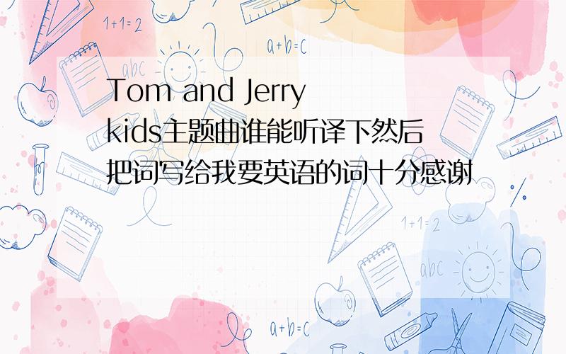 Tom and Jerry kids主题曲谁能听译下然后把词写给我要英语的词十分感谢