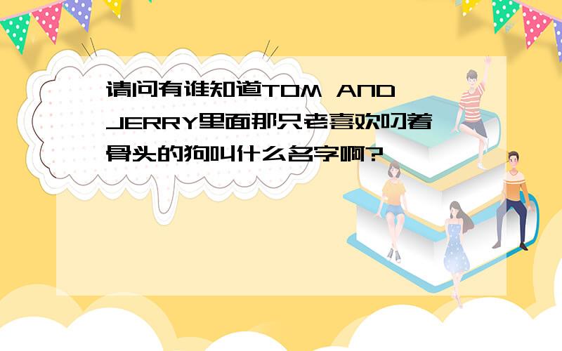 请问有谁知道TOM AND JERRY里面那只老喜欢叼着骨头的狗叫什么名字啊?