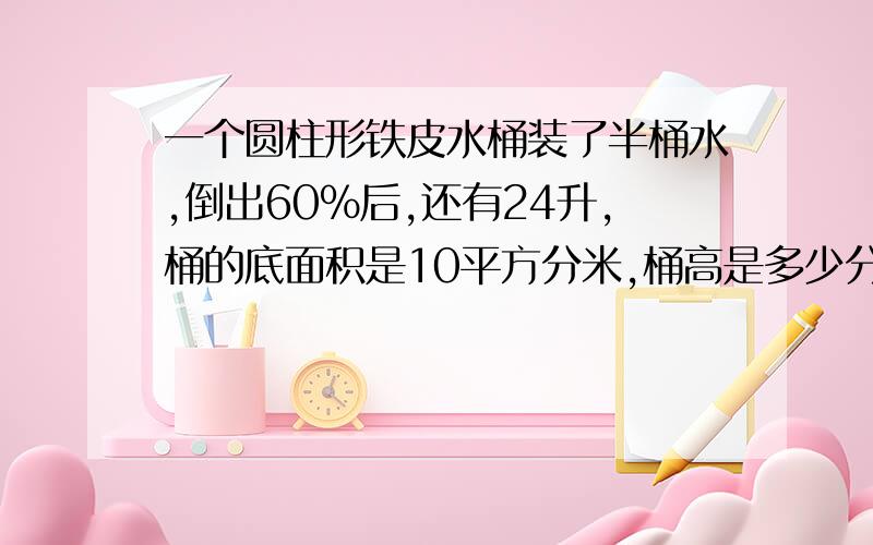 一个圆柱形铁皮水桶装了半桶水,倒出60%后,还有24升,桶的底面积是10平方分米,桶高是多少分米