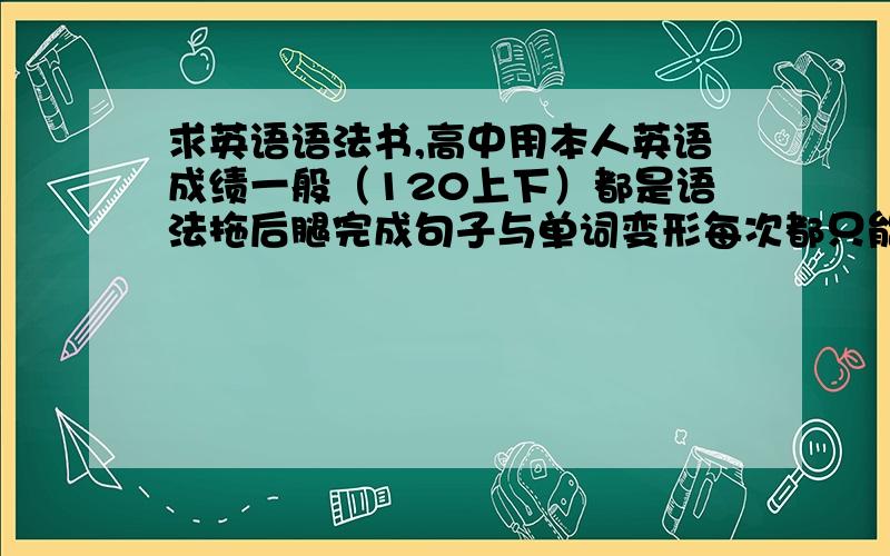 求英语语法书,高中用本人英语成绩一般（120上下）都是语法拖后腿完成句子与单词变形每次都只能达到60%的正确率但是完形填空和语法都可以拿高分,状态好可以满分所以想要一本好的语法