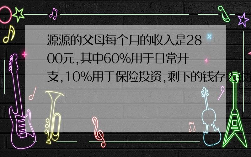 源源的父母每个月的收入是2800元,其中60％用于日常开支,10％用于保险投资,剩下的钱存入银行.源源家每月存入银行的钱是多少元?