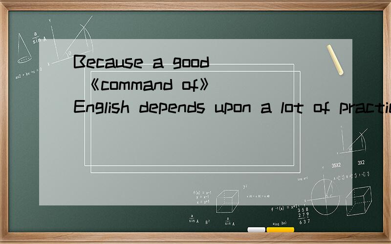 Because a good 《command of》 English depends upon a lot of practice.