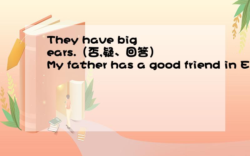 They have big ears.（否,疑、回答） My father has a good friend in English.（否,疑,回答）Nancy has long legs.（否,疑,回答）Ann comes from England.（否,疑,回答）I have long hair.（否,疑,回答）The girl has two sisters.（