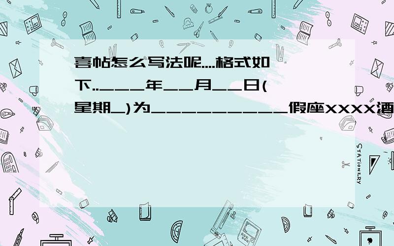 喜帖怎么写法呢....格式如下..___年__月__日(星期_)为_________假座XXXX酒店_____厅敬备_____酌恭候