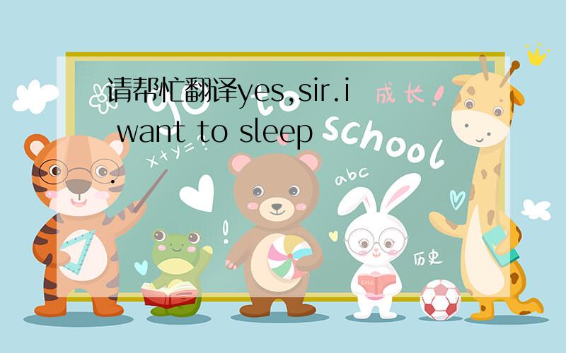 请帮忙翻译yes,sir.i want to sleep.