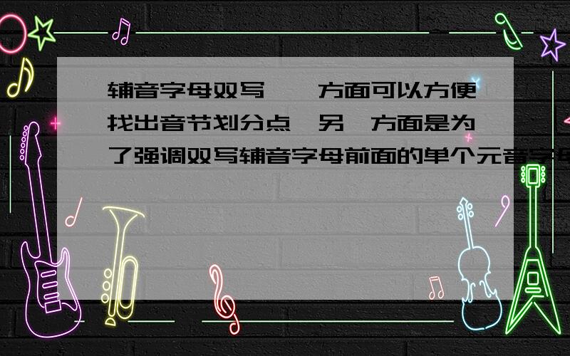 辅音字母双写,一方面可以方便找出音节划分点,另一方面是为了强调双写辅音字母前面的单个元音字母是个闭音节,例如：Seattle ,其中的字母a发短音.又例如：“worry,现在把o读成[ɔ]音的人