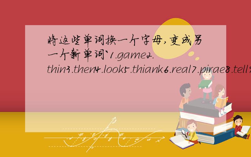 将这些单词换一个字母,变成另一个新单词`1.game2.thin3.then4.look5.thiank6.real7.pirae8.tell9.way10.on11.take12.hen