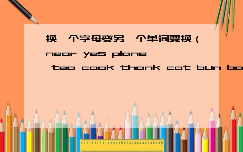 换一个字母变另一个单词要换（near yes plane tea cook thank cat bun ball joke cow feed)