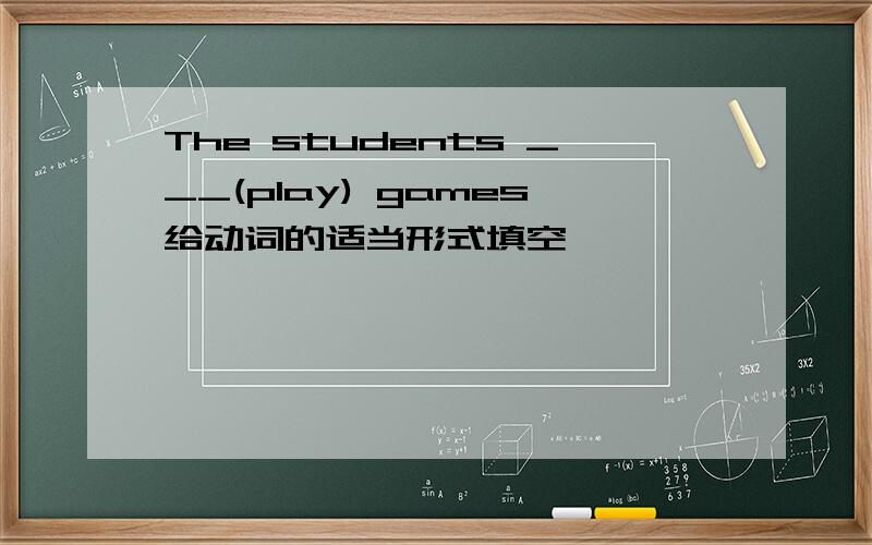 The students ___(play) games给动词的适当形式填空