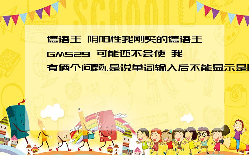 德语王 阴阳性我刚买的德语王GM529 可能还不会使 我有俩个问题1.是说单词输入后不能显示是阴性还是阳性或中性么?2.是说如果这个词已经是强变化动词变形之后的了,那我再输入之后不会显