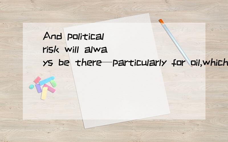 And political risk will always be there—particularly for oil,which is so often associated with bad government for the simple reason that its very presence causes bad government in states that do not have strong institutions to curb their politician