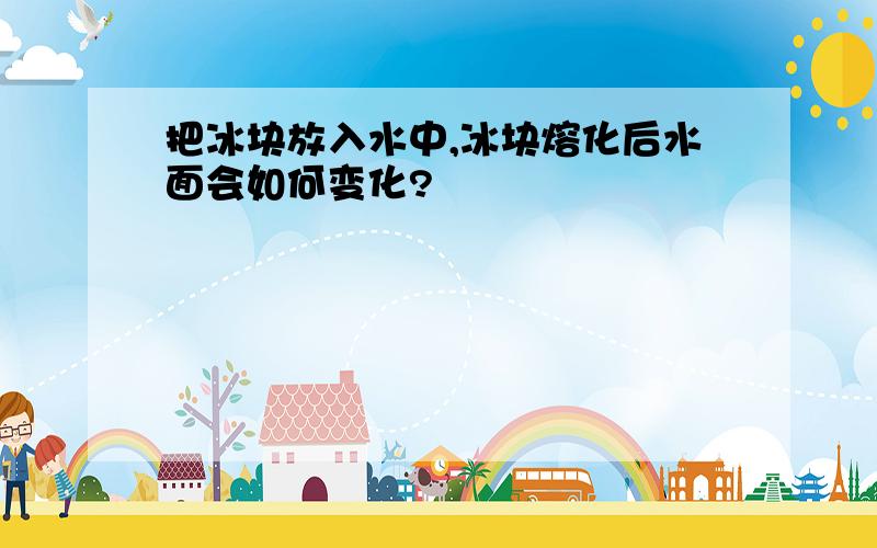 把冰块放入水中,冰块熔化后水面会如何变化?