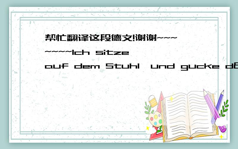 帮忙翻译这段德文!谢谢~~~~~~~Ich sitze auf dem Stuhl,und gucke dämlich auf den Bildschirm.Draußen ist dunkler geworden,ich weiße es nicht,was ich machen soll,vielleicht eine Tasse Tee könnte hilflich sein,aber doch nich