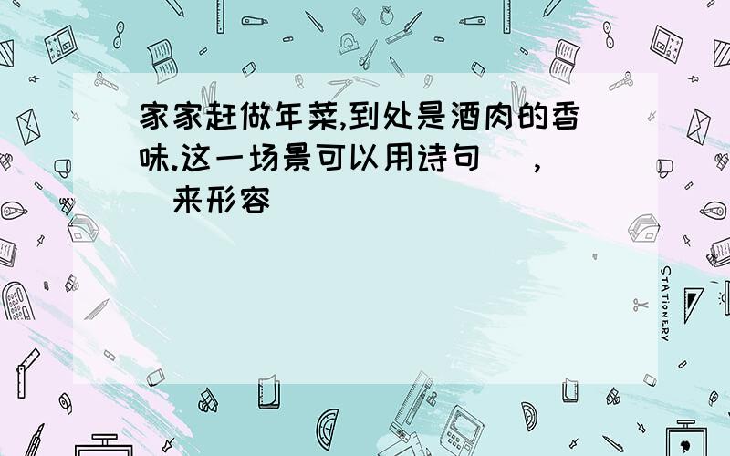 家家赶做年菜,到处是酒肉的香味.这一场景可以用诗句( ,）来形容