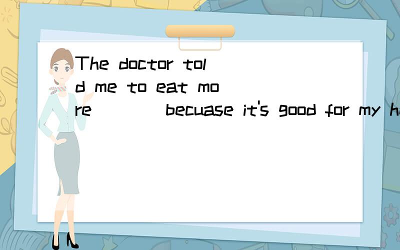 The doctor told me to eat more____becuase it's good for my healthA.orange B.vegetables C.ice cream D.fish这题答案是D,我想知道选B为什么不可以?把eat more vegetables看成一件事不可以吗?