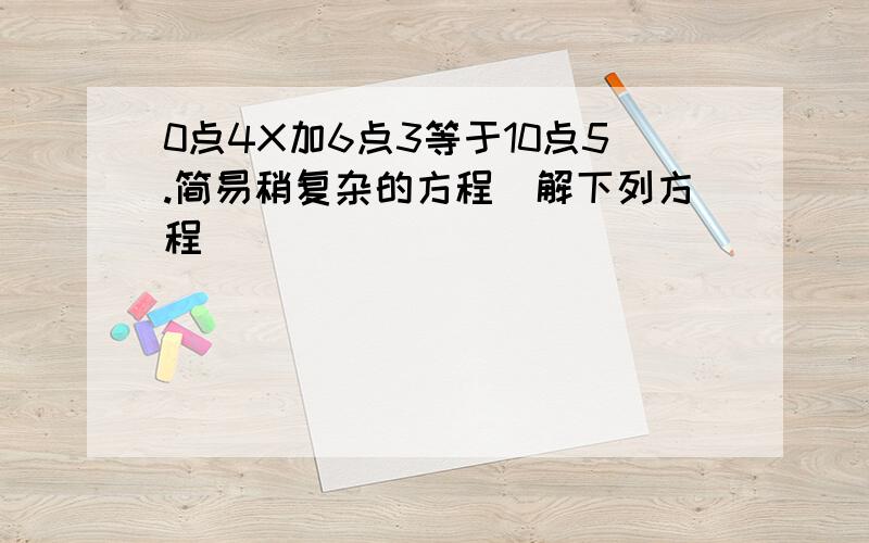 0点4X加6点3等于10点5.简易稍复杂的方程（解下列方程）