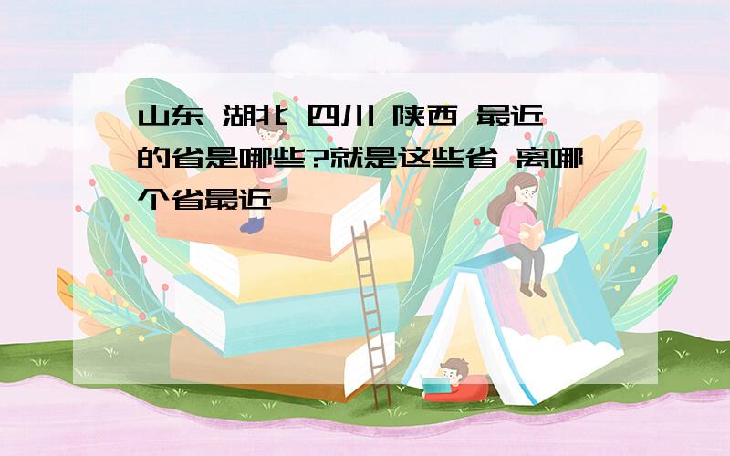 山东 湖北 四川 陕西 最近的省是哪些?就是这些省 离哪个省最近