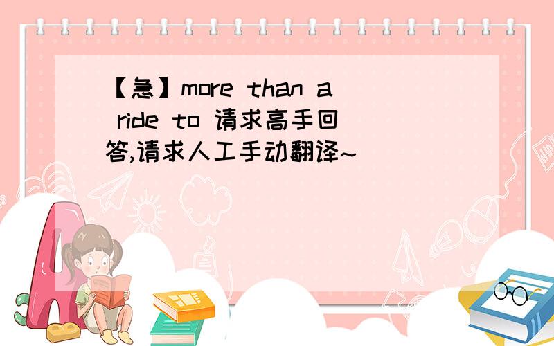 【急】more than a ride to 请求高手回答,请求人工手动翻译~