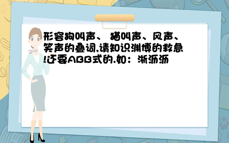 形容狗叫声、 猫叫声、风声、笑声的叠词,请知识渊博的救急!还要ABB式的.如：淅沥沥