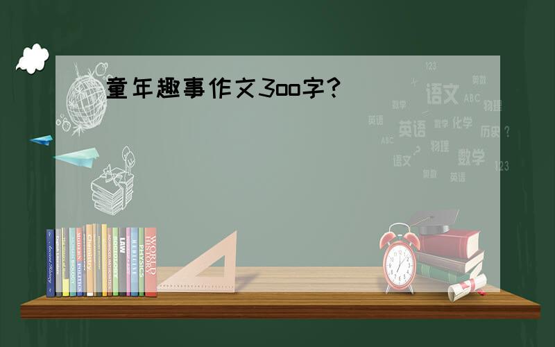 童年趣事作文3oo字?