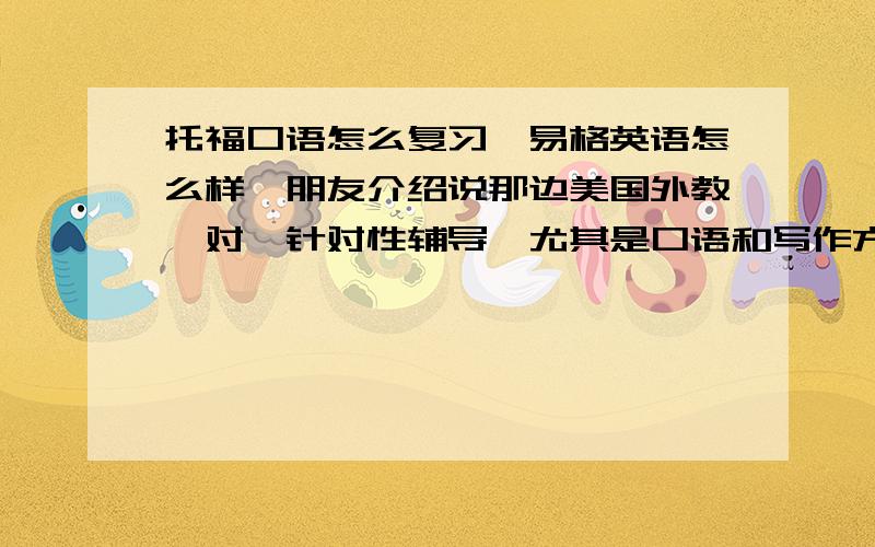 托福口语怎么复习,易格英语怎么样,朋友介绍说那边美国外教一对一针对性辅导,尤其是口语和写作方面提高很大,有熟悉的吗.