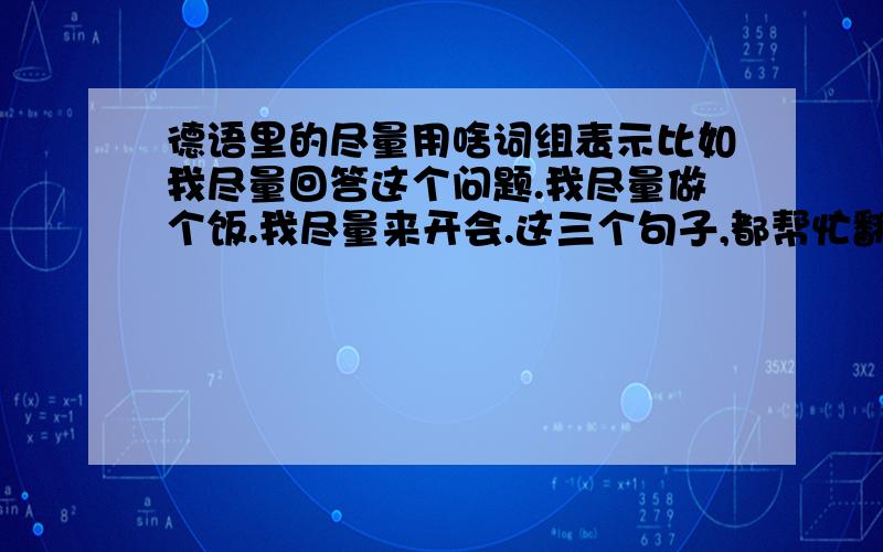 德语里的尽量用啥词组表示比如我尽量回答这个问题.我尽量做个饭.我尽量来开会.这三个句子,都帮忙翻译一下吧.多谢～～