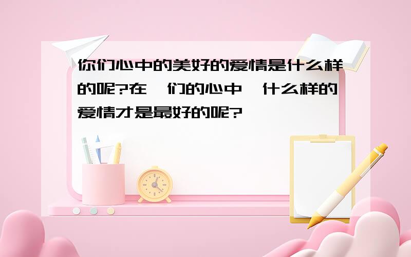 你们心中的美好的爱情是什么样的呢?在祢们的心中、什么样的爱情才是最好的呢?