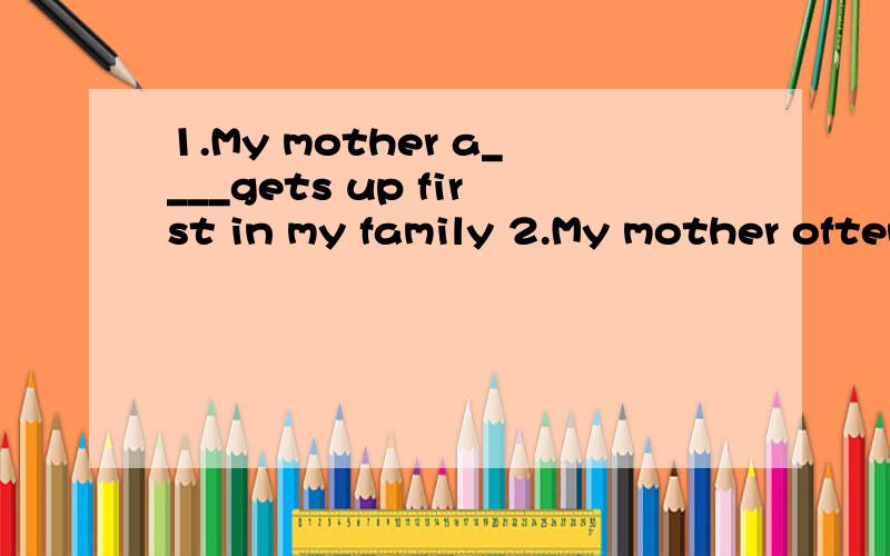 1.My mother a____gets up first in my family 2.My mother often goes s___after work 3.Susan helps her mother with the housework on Saturday（改为同义句）Susan helps her mother____ _____ _____on Saturday too much