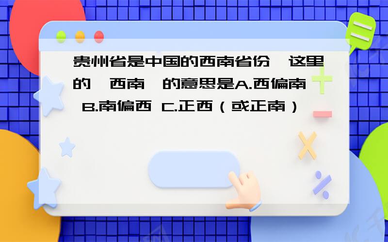 贵州省是中国的西南省份,这里的＂西南＂的意思是A.西偏南 B.南偏西 C.正西（或正南）