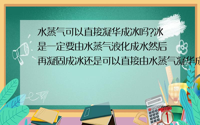 水蒸气可以直接凝华成冰吗?冰是一定要由水蒸气液化成水然后再凝固成冰还是可以直接由水蒸气凝华成冰?