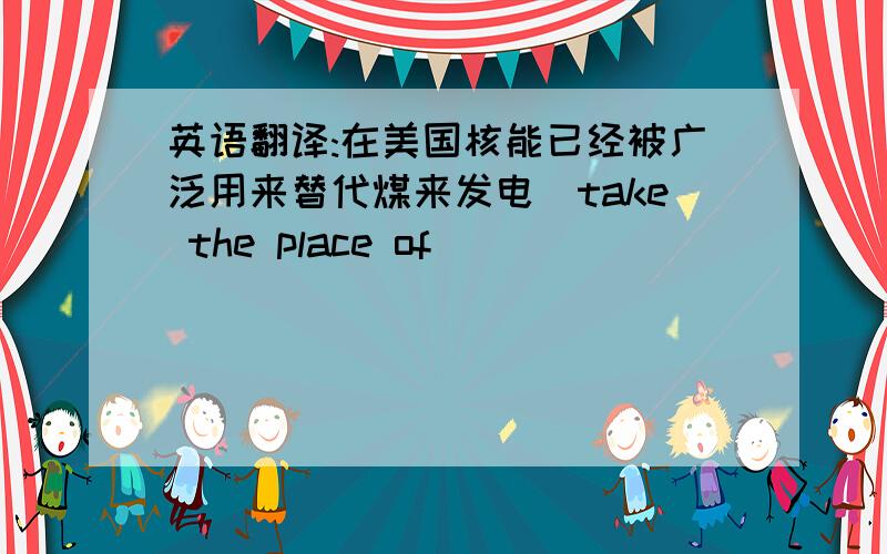 英语翻译:在美国核能已经被广泛用来替代煤来发电(take the place of)