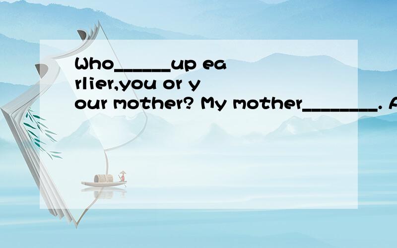 Who______up earlier,you or your mother? My mother________. A get;does B gets;is C gets;doesMike will ______(visit/going to visit)his uncle.Where _____(were/did) your mother go two days ago?Are they______(good/better)at ____(skating/skate)than you?It