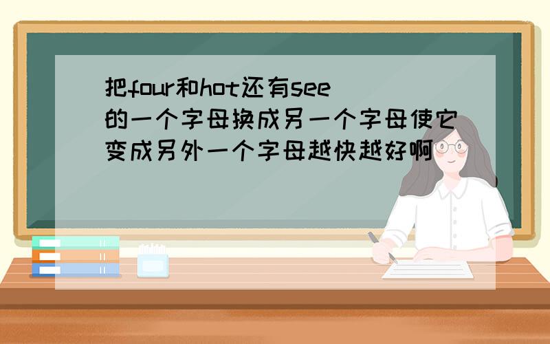 把four和hot还有see的一个字母换成另一个字母使它变成另外一个字母越快越好啊