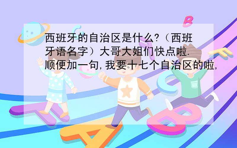 西班牙的自治区是什么?（西班牙语名字）大哥大姐们快点啦.顺便加一句,我要十七个自治区的啦,