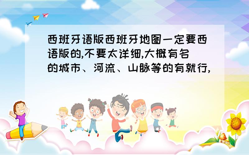 西班牙语版西班牙地图一定要西语版的,不要太详细,大概有名的城市、河流、山脉等的有就行,