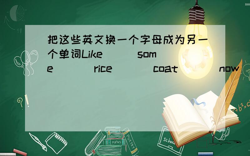 把这些英文换一个字母成为另一个单词Like[ ] some [ ] rice [ ] coat [ ] now [ ] toy [ ] arm [ ] your [ ] saw [ ]