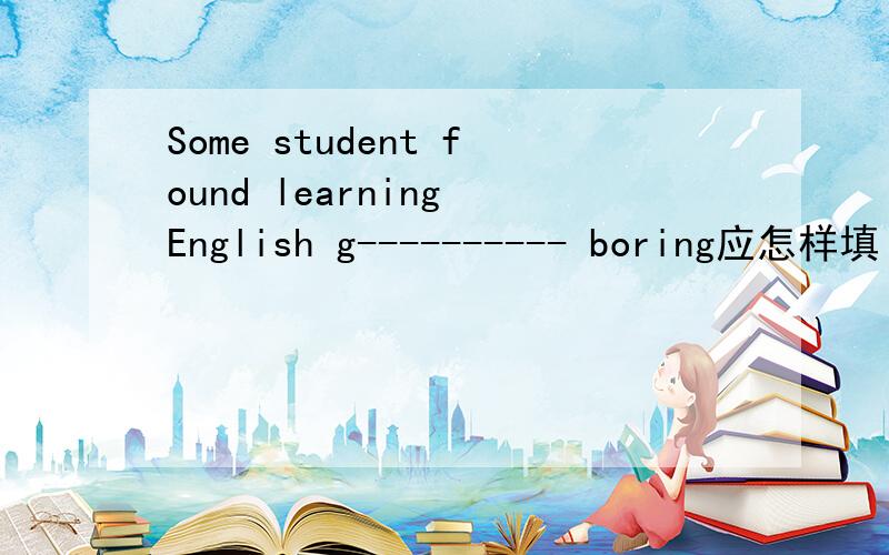 Some student found learning English g---------- boring应怎样填