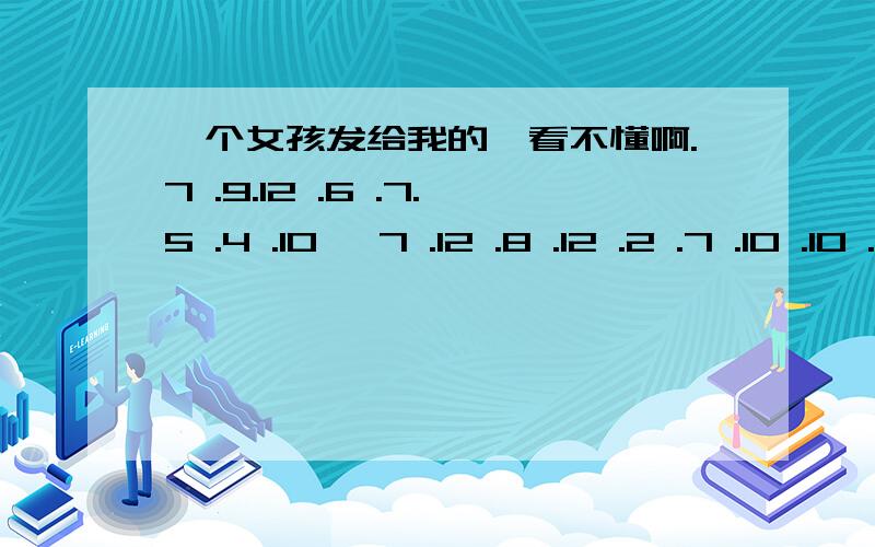 一个女孩发给我的,看不懂啊.7 .9.12 .6 .7.5 .4 .10 ,7 .12 .8 .12 .2 .7 .10 .10 .10 .7 .原句是这样的,In Fact,7 .9.12 .6 .7.5 .4 .10 ,7 .12 .8 .12 .2 .7 .10 .10 .10 .7 .我也想猜啊,从哪方面去猜啊...我承认我隐瞒了一些