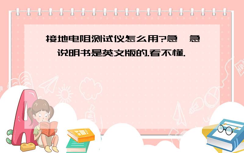 接地电阻测试仪怎么用?急,急,说明书是英文版的.看不懂.