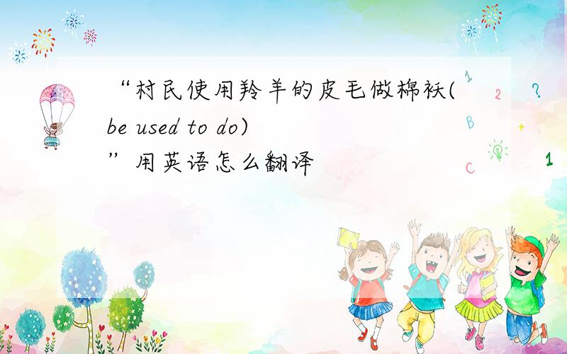 “村民使用羚羊的皮毛做棉袄(be used to do)”用英语怎么翻译