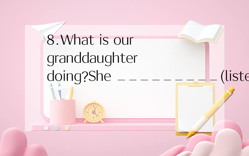 8.What is our granddaughter doing?She _________(listen ) to music.用所给动词的正确形式填空