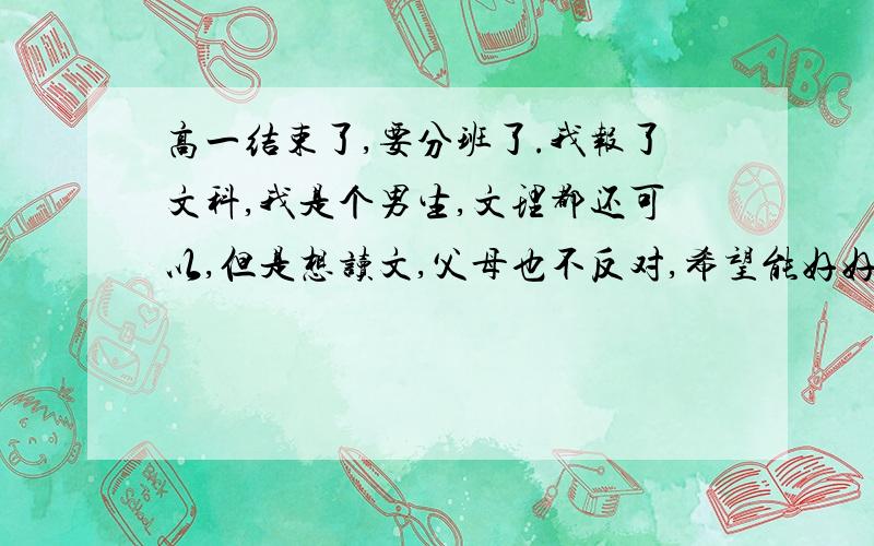 高一结束了,要分班了.我报了文科,我是个男生,文理都还可以,但是想读文,父母也不反对,希望能好好准备下^_^