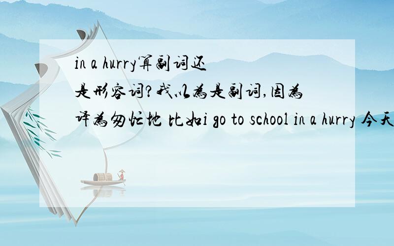 in a hurry算副词还是形容词?我以为是副词,因为译为匆忙地 比如i go to school in a hurry 今天看到书上一句话 everyone is in a hurry 这不成形容词了吗