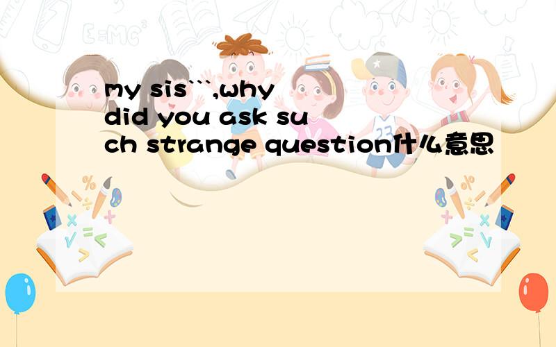 my sis```,why did you ask such strange question什么意思
