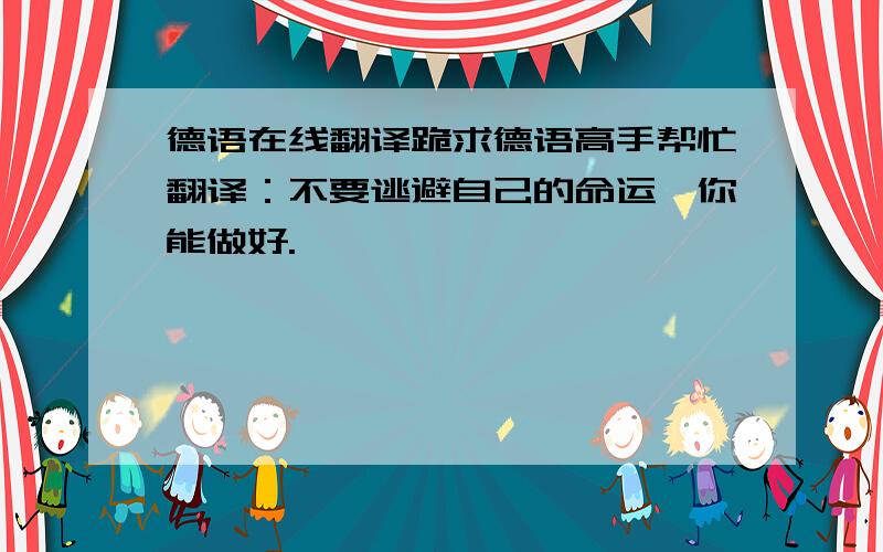 德语在线翻译跪求德语高手帮忙翻译：不要逃避自己的命运,你能做好.