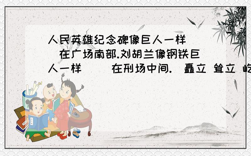 人民英雄纪念碑像巨人一样（ ）在广场南部.刘胡兰像钢铁巨人一样（ ）在刑场中间.（矗立 耸立 屹立）