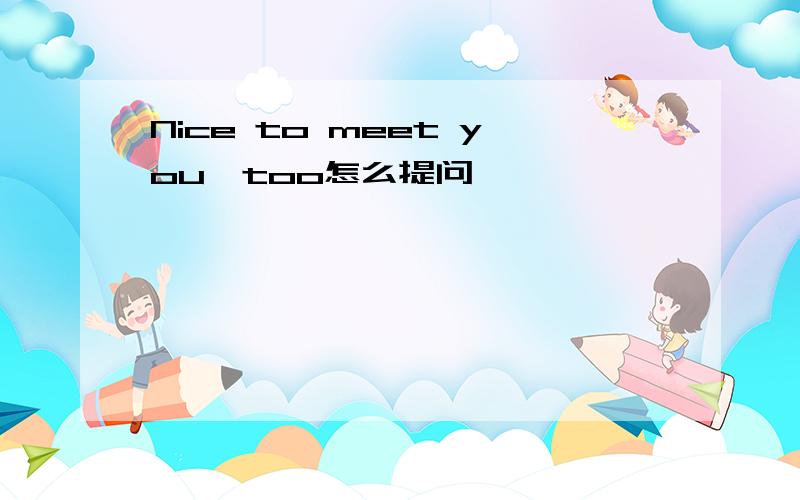 Nice to meet you,too怎么提问