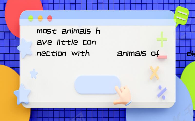 most animals have little connection with () animals of () different kind unless they kimost animals have little connection with () animals of () different kind unless they kill them for food.