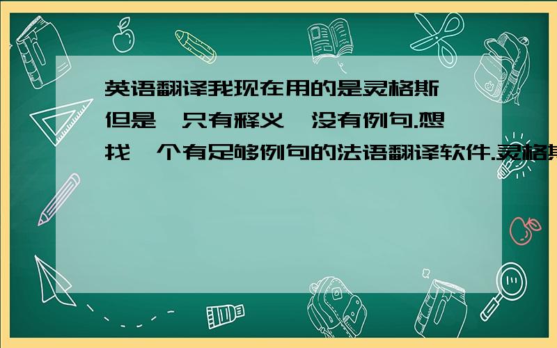 英语翻译我现在用的是灵格斯,但是,只有释义,没有例句.想找一个有足够例句的法语翻译软件.灵格斯里有哪种词典是有例句的呢.最好是灵格斯里就有的.