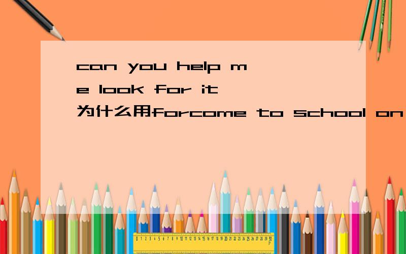 can you help me look for it 为什么用forcome to school on foot 为什么用to